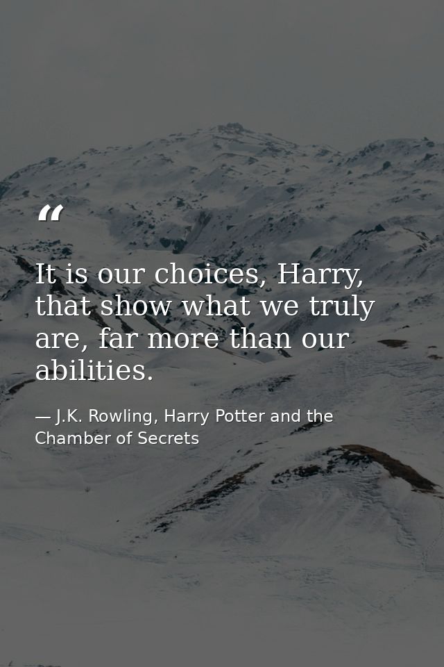 It is our choices, Harry, that show what we truly are, far more than our abilities. — J.K. Rowling, Harry Potter and the Chamber of Secrets