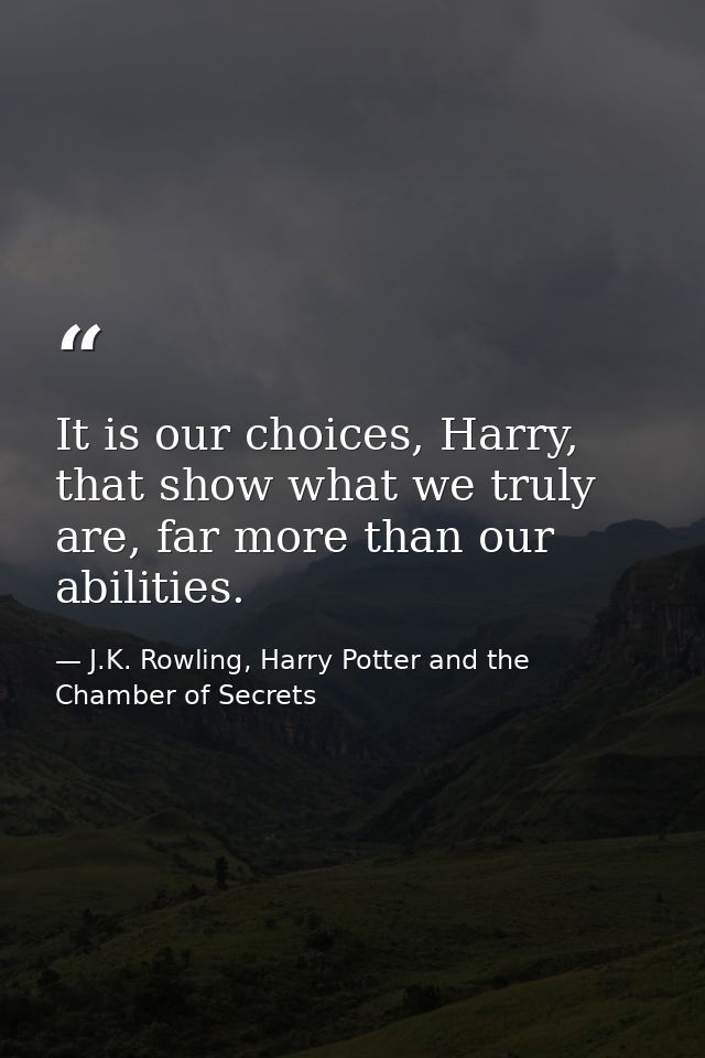 It is our choices, Harry, that show what we truly are, far more than our abilities. — J.K. Rowling, Harry Potter and the Chamber of Secrets
