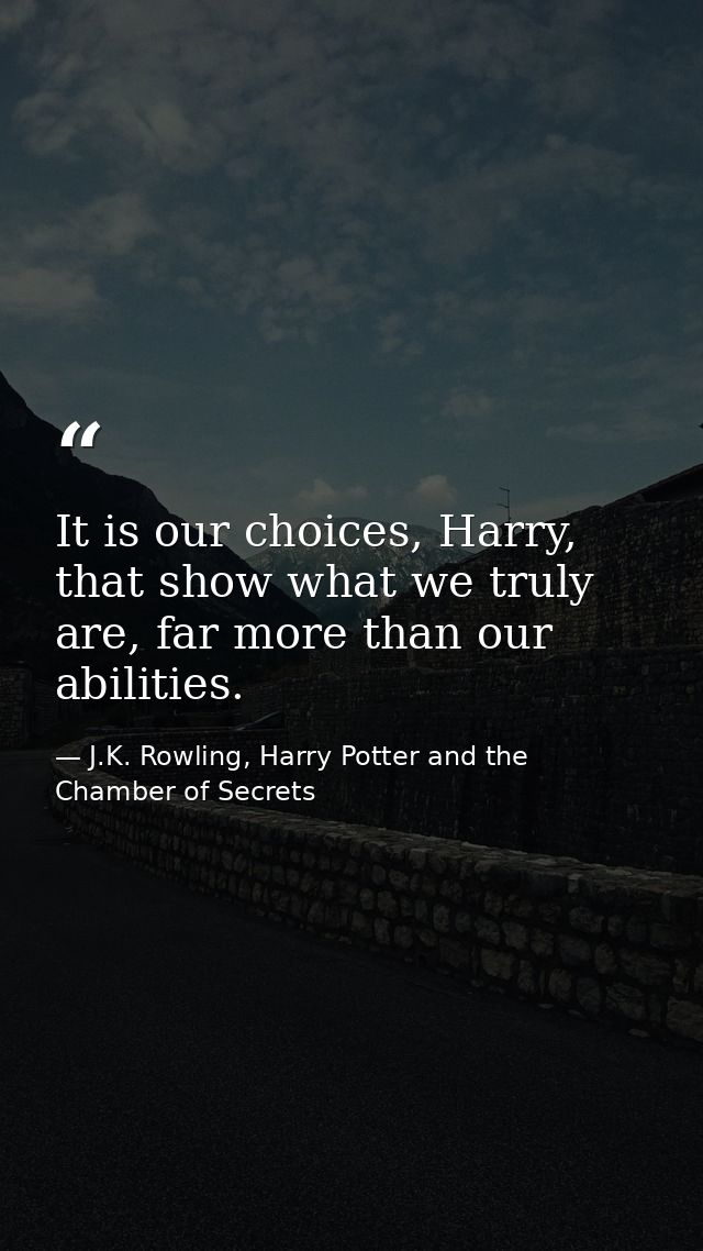 It is our choices, Harry, that show what we truly are, far more than our abilities. — J.K. Rowling, Harry Potter and the Chamber of Secrets
