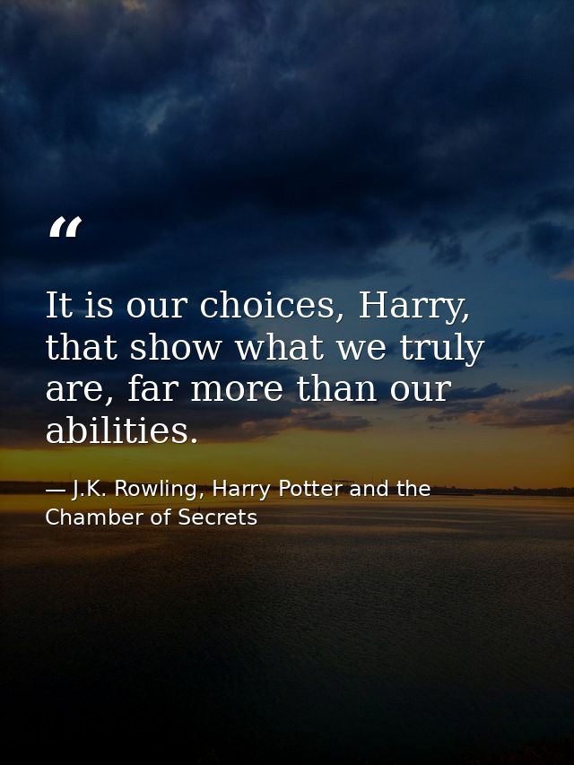 It is our choices, Harry, that show what we truly are, far more than our abilities. — J.K. Rowling, Harry Potter and the Chamber of Secrets
