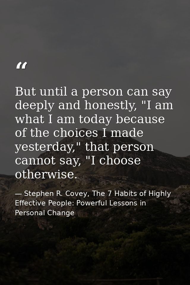 But until a person can say deeply and honestly, "I am what I am today because of the choices I made yesterday," that per — Stephen R. Covey, The 7 Habits of Highly Effective People: Powerful Lessons in Personal Change