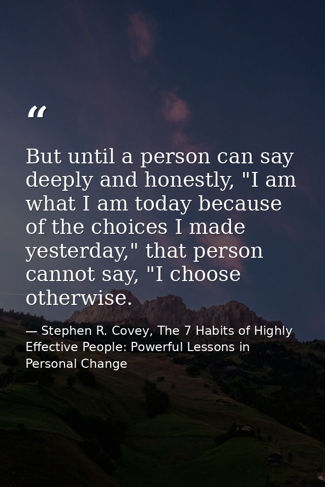 But until a person can say deeply and honestly, "I am what I am today because of the choices I made yesterday," that per — Stephen R. Covey, The 7 Habits of Highly Effective People: Powerful Lessons in Personal Change