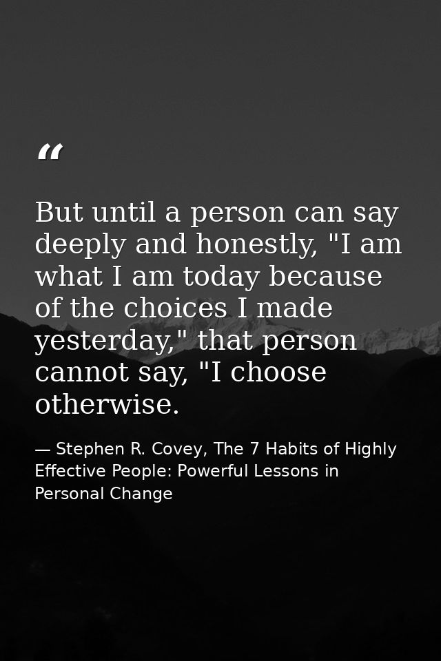 But until a person can say deeply and honestly, "I am what I am today because of the choices I made yesterday," that per — Stephen R. Covey, The 7 Habits of Highly Effective People: Powerful Lessons in Personal Change