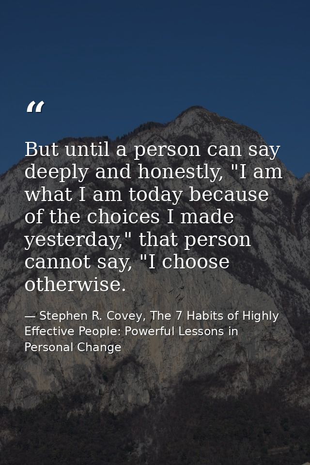 But until a person can say deeply and honestly, "I am what I am today because of the choices I made yesterday," that per — Stephen R. Covey, The 7 Habits of Highly Effective People: Powerful Lessons in Personal Change