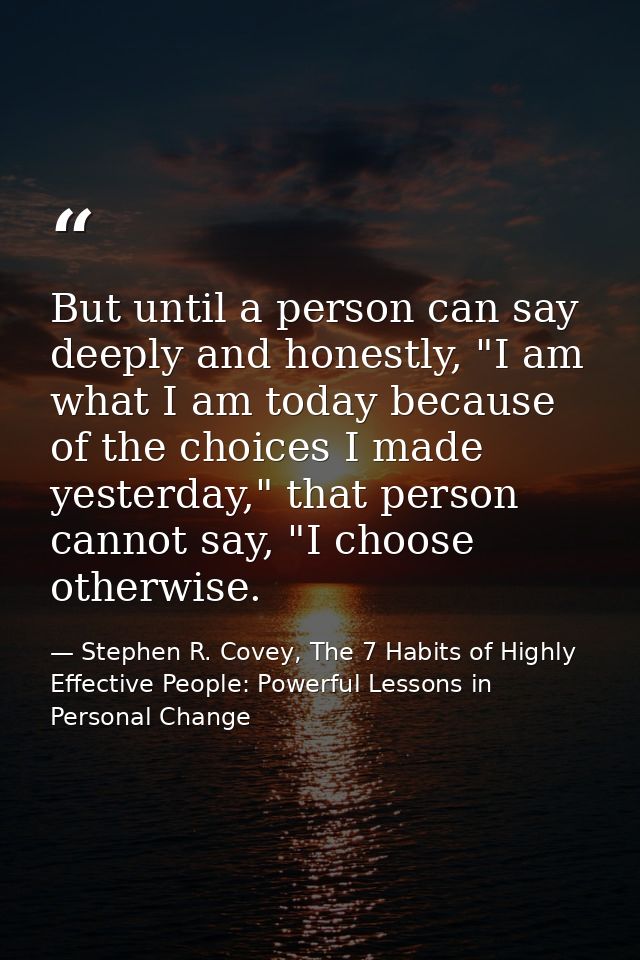 But until a person can say deeply and honestly, "I am what I am today because of the choices I made yesterday," that per — Stephen R. Covey, The 7 Habits of Highly Effective People: Powerful Lessons in Personal Change