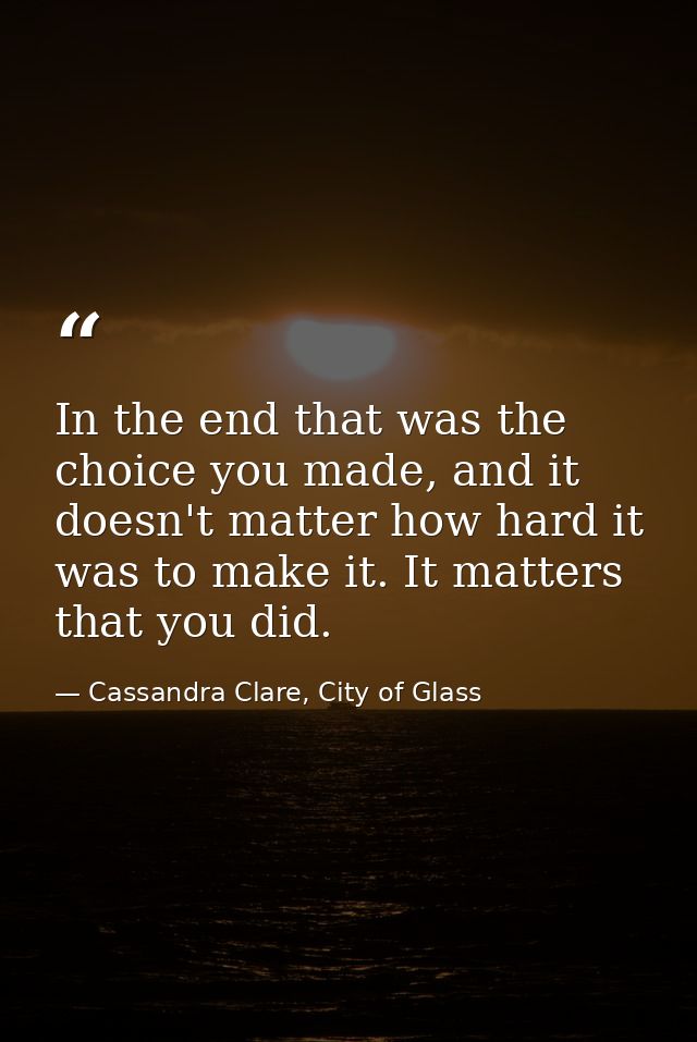 In the end that was the choice you made, and it doesn't matter how hard it was to make it. It matters that you did. — Cassandra Clare, City of Glass
