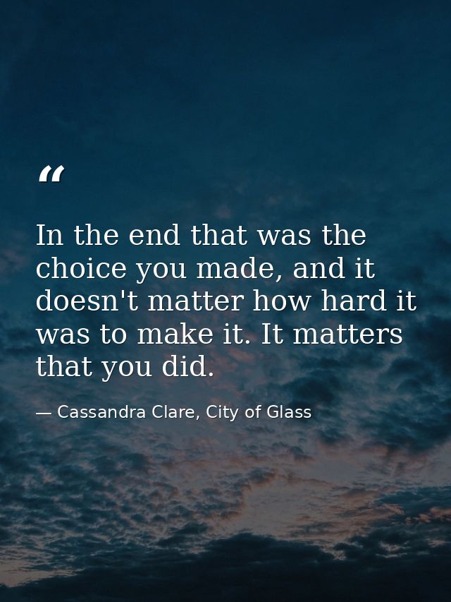In the end that was the choice you made, and it doesn't matter how hard it was to make it. It matters that you did. — Cassandra Clare, City of Glass