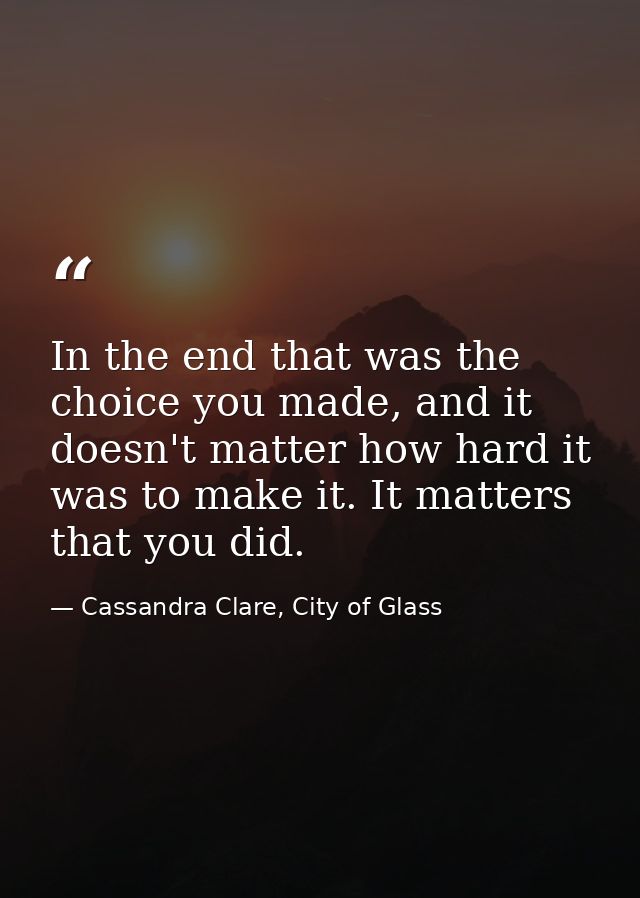 In the end that was the choice you made, and it doesn't matter how hard it was to make it. It matters that you did. — Cassandra Clare, City of Glass