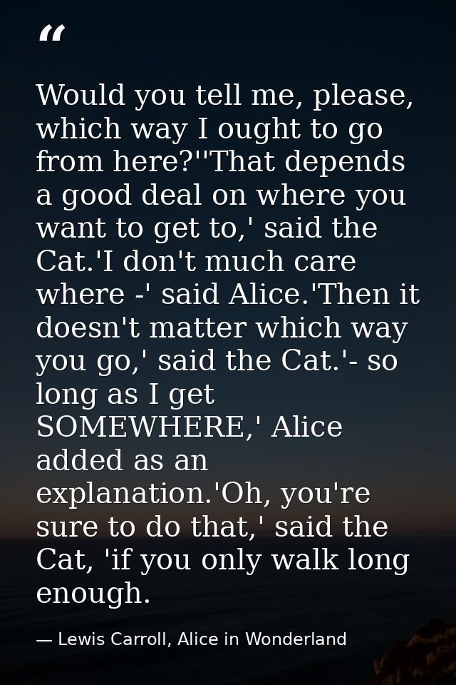 Would you tell me, please, which way I ought to go from here?''That depends a good deal on where you want to get to,' sa — Lewis Carroll, Alice in Wonderland