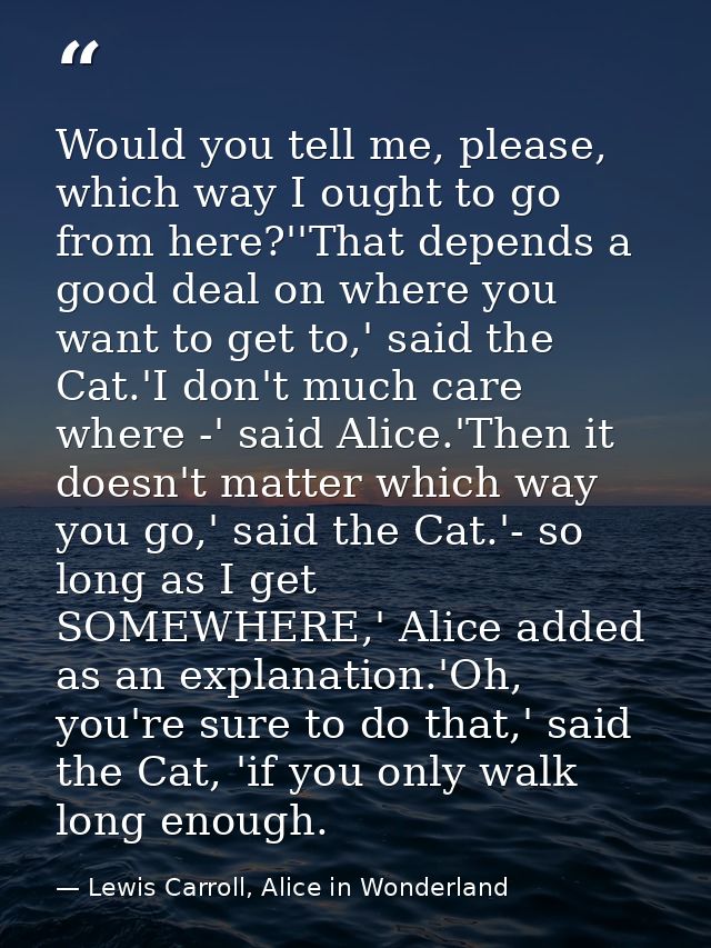 Would you tell me, please, which way I ought to go from here?''That depends a good deal on where you want to get to,' sa — Lewis Carroll, Alice in Wonderland