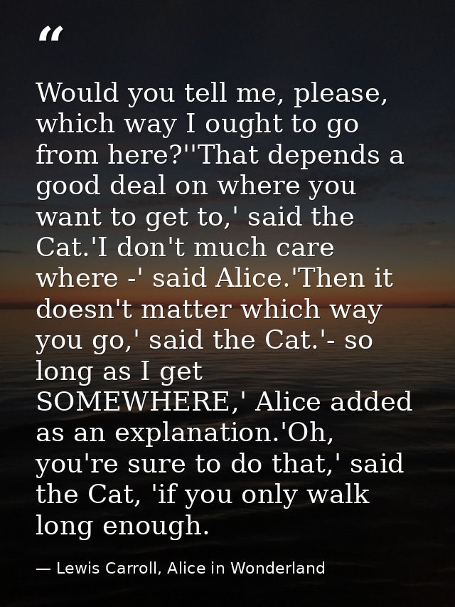 Would you tell me, please, which way I ought to go from here?''That depends a good deal on where you want to get to,' sa — Lewis Carroll, Alice in Wonderland