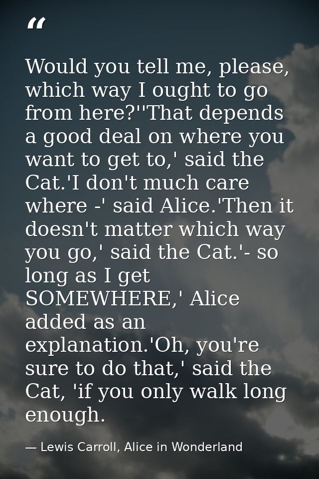 Would you tell me, please, which way I ought to go from here?''That depends a good deal on where you want to get to,' sa — Lewis Carroll, Alice in Wonderland