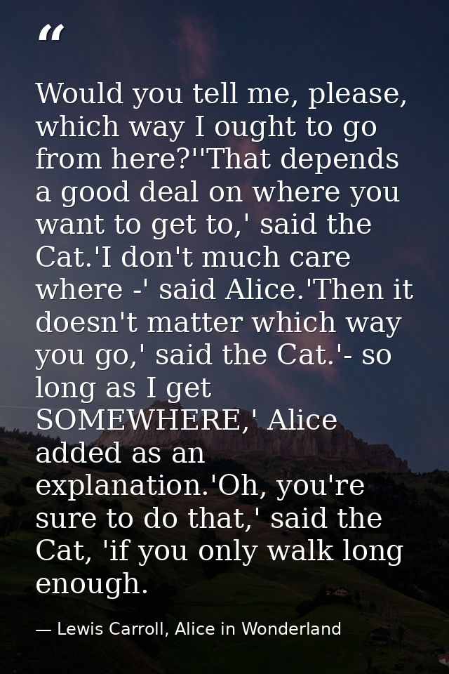 Would you tell me, please, which way I ought to go from here?''That depends a good deal on where you want to get to,' sa — Lewis Carroll, Alice in Wonderland
