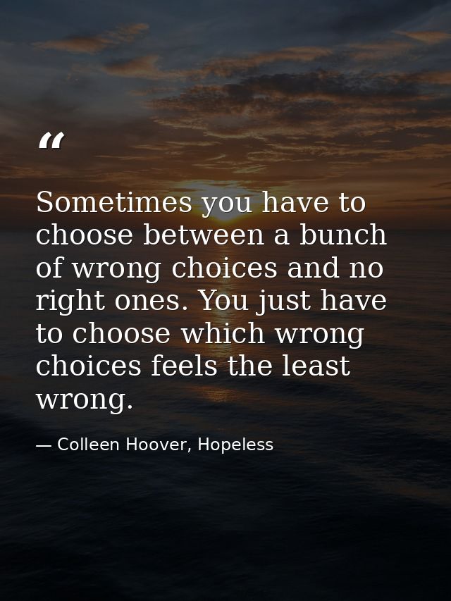 Sometimes you have to choose between a bunch of wrong choices and no right ones. You just have to choose which wrong cho — Colleen Hoover, Hopeless
