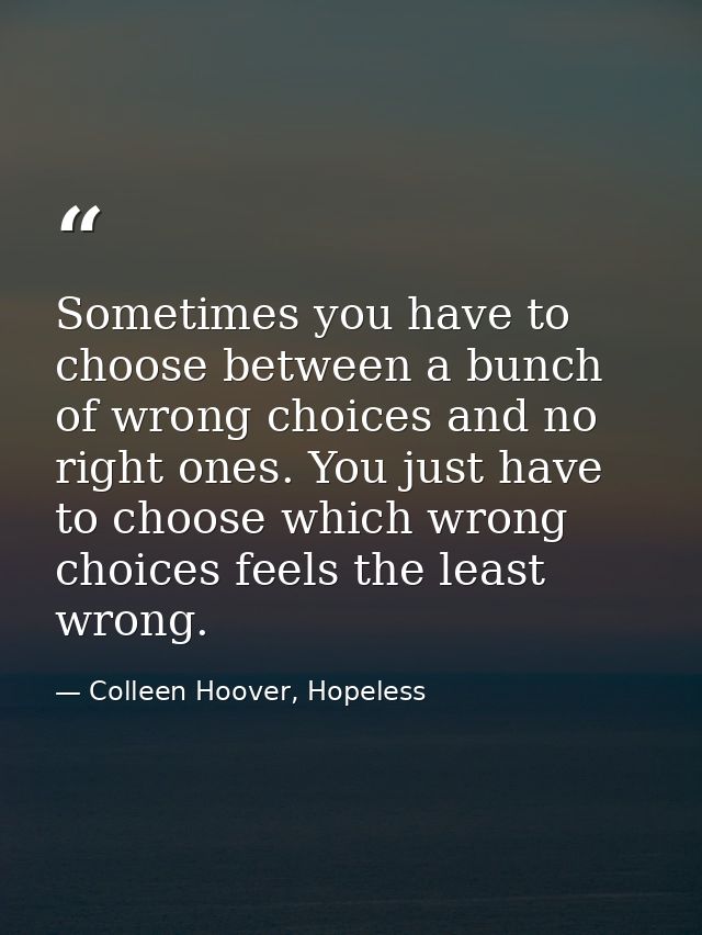 Sometimes you have to choose between a bunch of wrong choices and no right ones. You just have to choose which wrong cho — Colleen Hoover, Hopeless