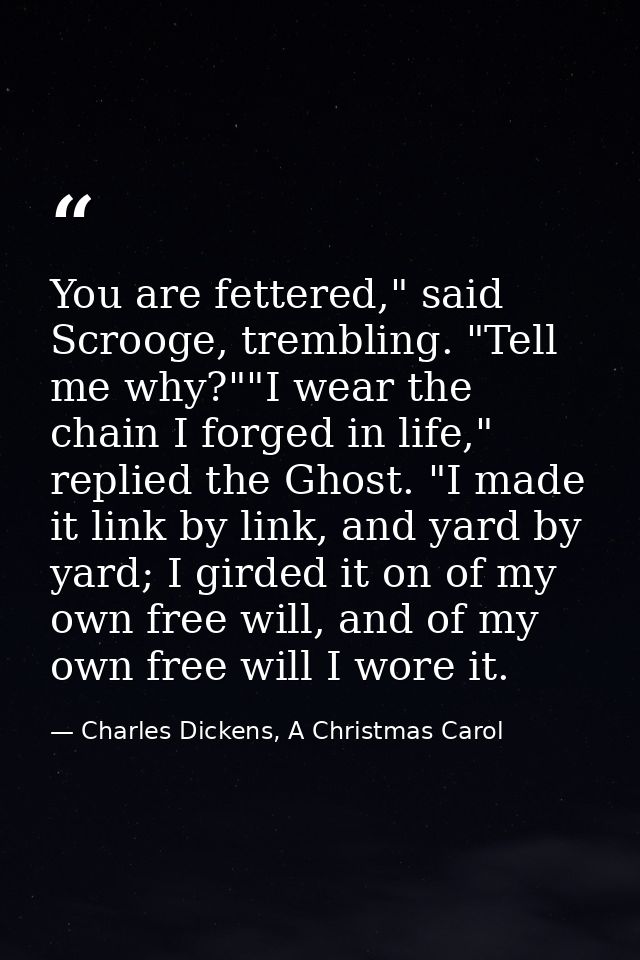 You are fettered," said Scrooge, trembling. "Tell me why?""I wear the chain I forged in life," replied the Ghost. "I mad — Charles Dickens, A Christmas Carol