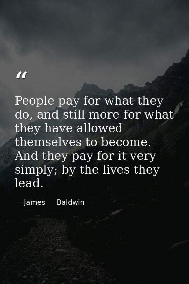 People pay for what they do, and still more for what they have allowed themselves to become. And they pay for it very si — James     Baldwin
