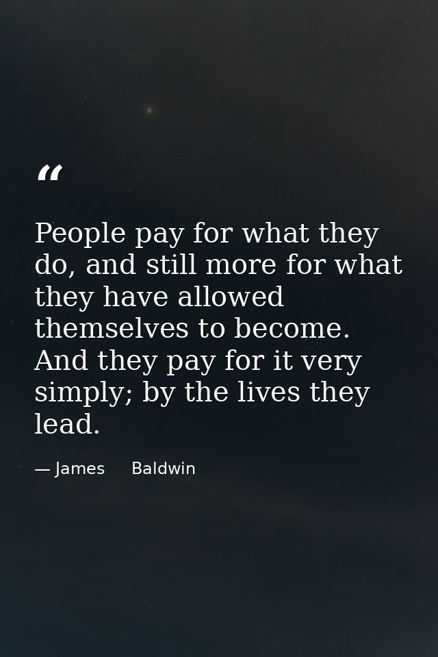 People pay for what they do, and still more for what they have allowed themselves to become. And they pay for it very si — James     Baldwin