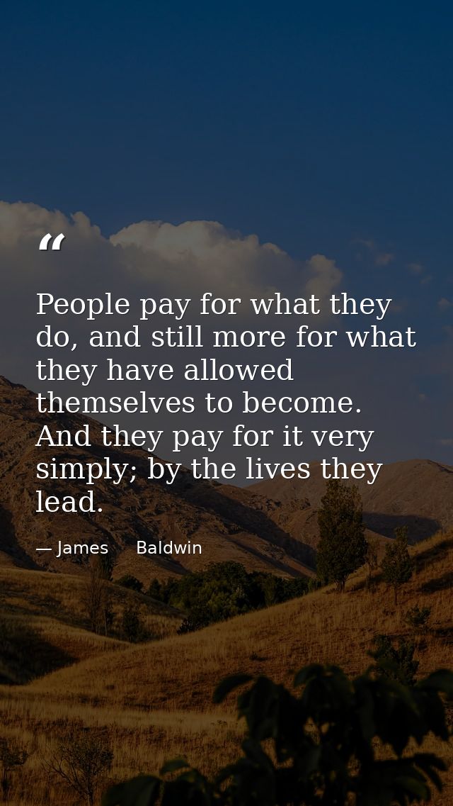 People pay for what they do, and still more for what they have allowed themselves to become. And they pay for it very si — James     Baldwin