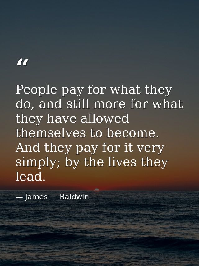 People pay for what they do, and still more for what they have allowed themselves to become. And they pay for it very si — James     Baldwin