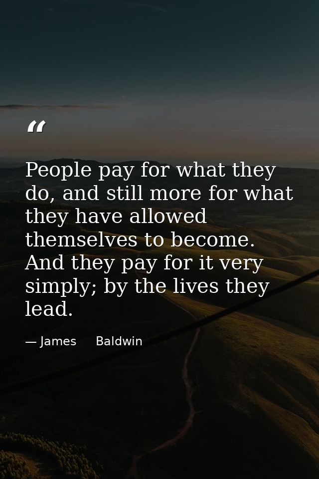 People pay for what they do, and still more for what they have allowed themselves to become. And they pay for it very si — James     Baldwin