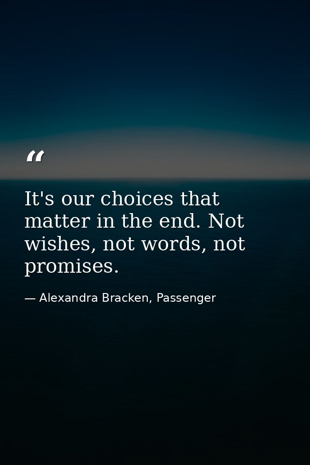 It's our choices that matter in the end. Not wishes, not words, not promises. — Alexandra Bracken, Passenger