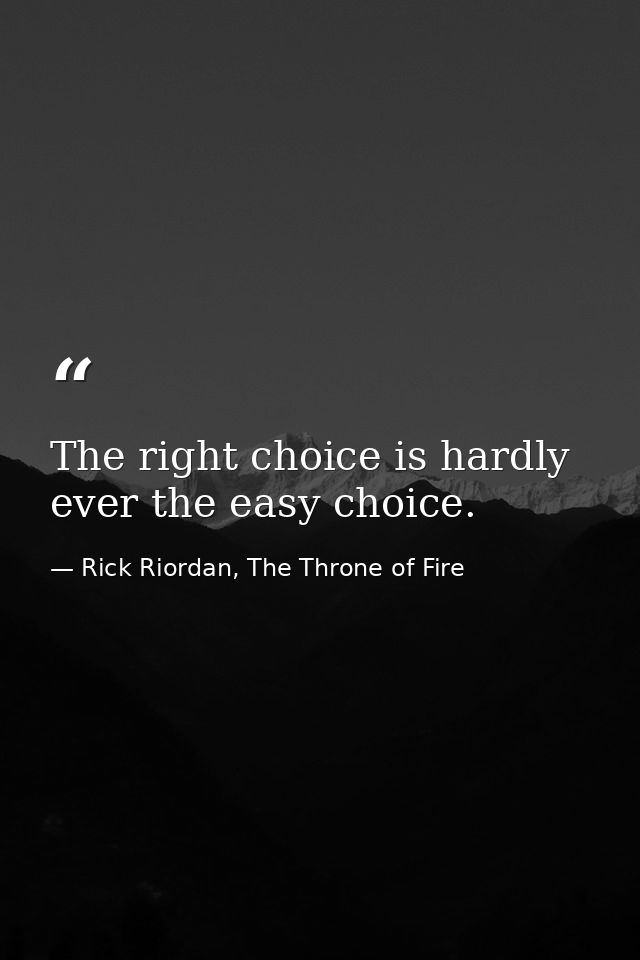 The right choice is hardly ever the easy choice. — Rick Riordan, The Throne of Fire