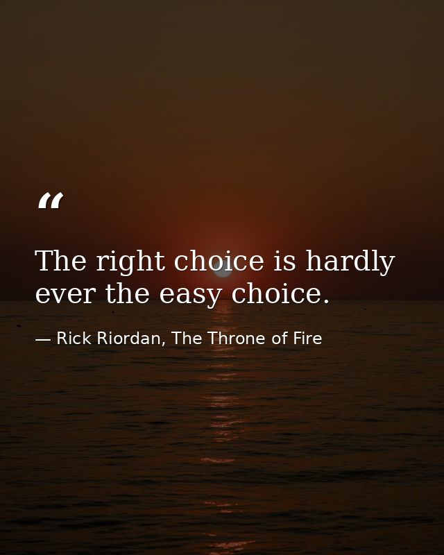 The right choice is hardly ever the easy choice. — Rick Riordan, The Throne of Fire