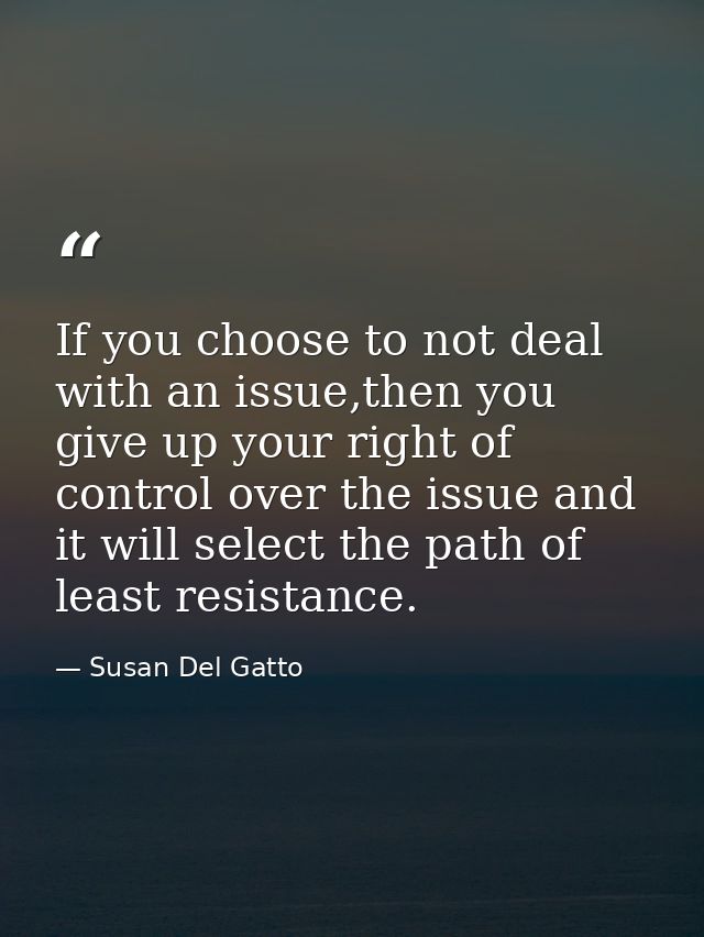 If you choose to not deal with an issue,then you give up your right of control over the issue and it will select the pat — Susan Del Gatto