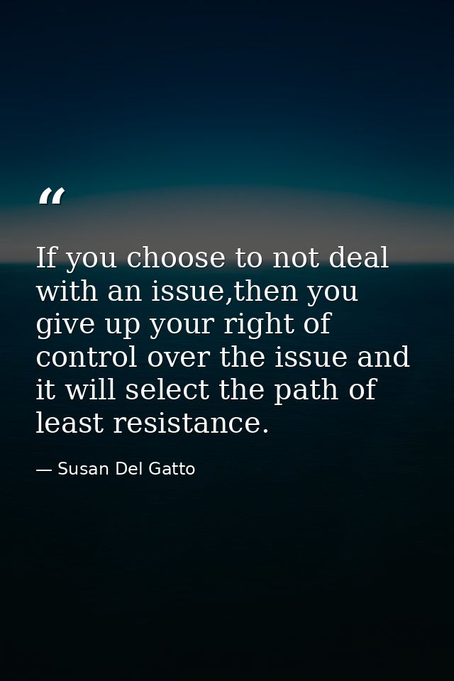 If you choose to not deal with an issue,then you give up your right of control over the issue and it will select the pat — Susan Del Gatto