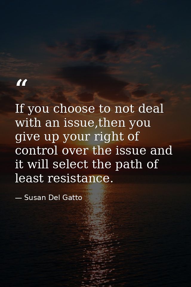 If you choose to not deal with an issue,then you give up your right of control over the issue and it will select the pat — Susan Del Gatto