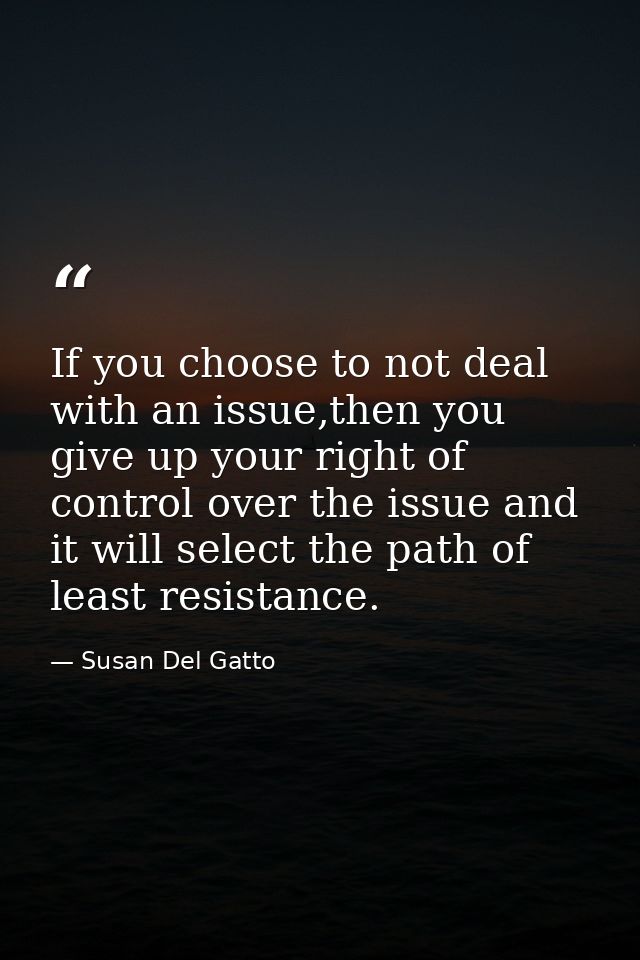 If you choose to not deal with an issue,then you give up your right of control over the issue and it will select the pat — Susan Del Gatto