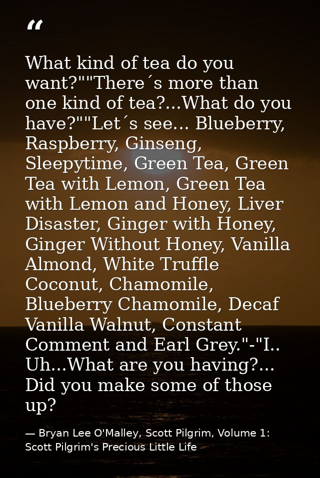 What kind of tea do you want?""There´s more than one kind of tea?...What do you have?""Let´s see... Blueberry, Raspberry — Bryan Lee O'Malley, Scott Pilgrim, Volume 1: Scott Pilgrim's Precious Little Life
