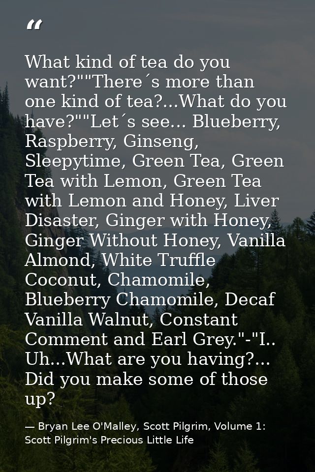 What kind of tea do you want?""There´s more than one kind of tea?...What do you have?""Let´s see... Blueberry, Raspberry — Bryan Lee O'Malley, Scott Pilgrim, Volume 1: Scott Pilgrim's Precious Little Life