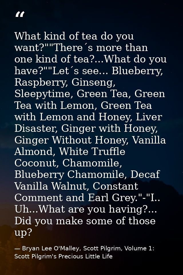 What kind of tea do you want?""There´s more than one kind of tea?...What do you have?""Let´s see... Blueberry, Raspberry — Bryan Lee O'Malley, Scott Pilgrim, Volume 1: Scott Pilgrim's Precious Little Life