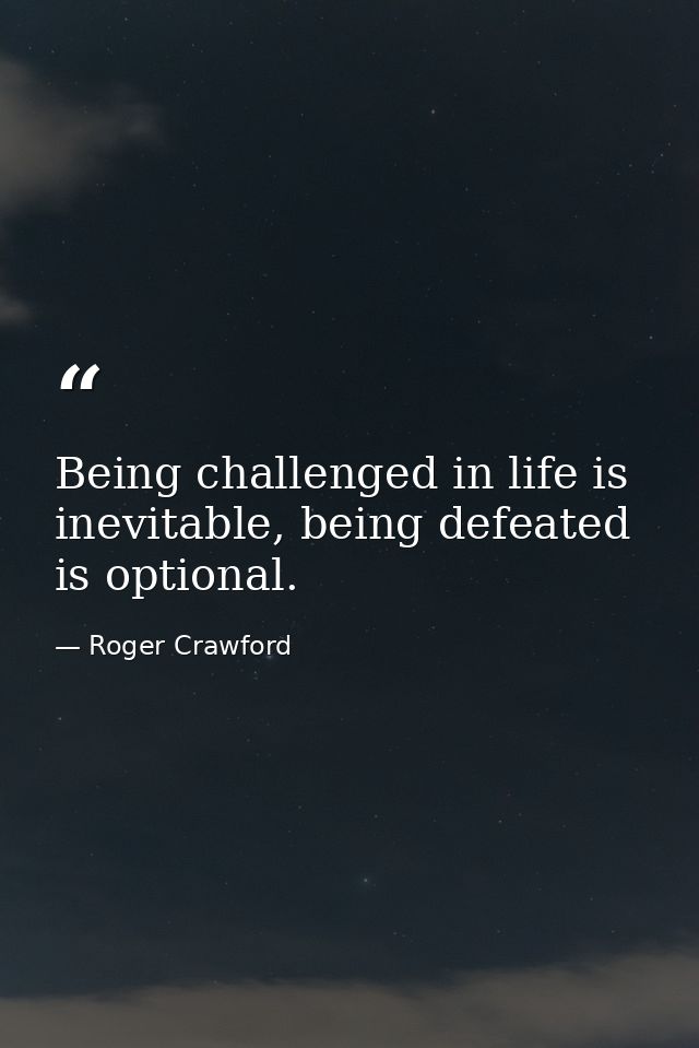 Being challenged in life is inevitable, being defeated is optional. — Roger Crawford