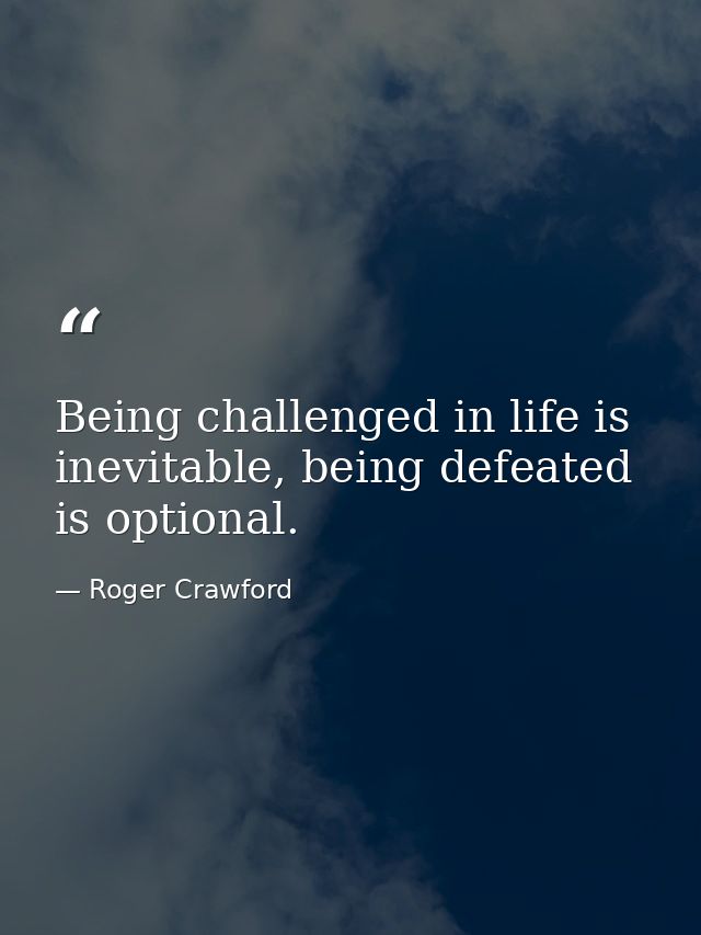 Being challenged in life is inevitable, being defeated is optional. — Roger Crawford
