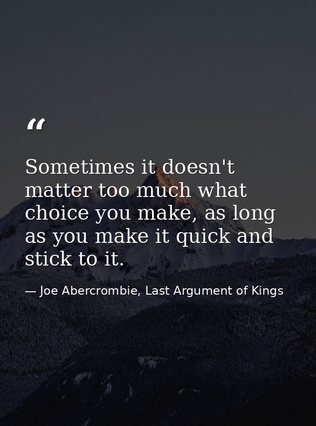 Sometimes it doesn't matter too much what choice you make, as long as you make it quick and stick to it. — Joe Abercrombie, Last Argument of Kings