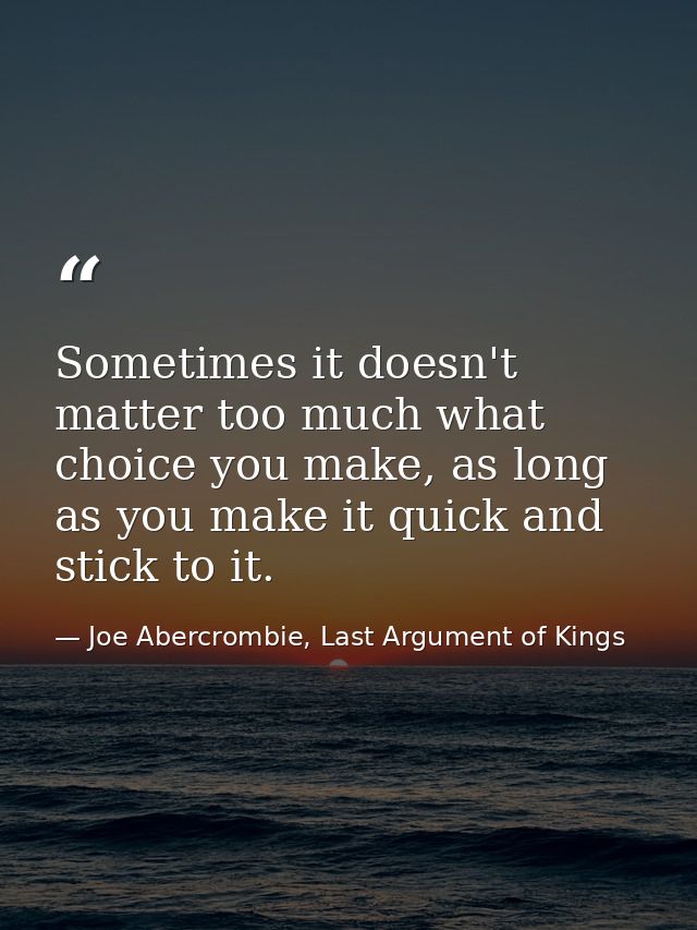 Sometimes it doesn't matter too much what choice you make, as long as you make it quick and stick to it. — Joe Abercrombie, Last Argument of Kings