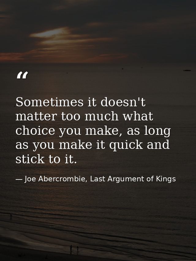 Sometimes it doesn't matter too much what choice you make, as long as you make it quick and stick to it. — Joe Abercrombie, Last Argument of Kings