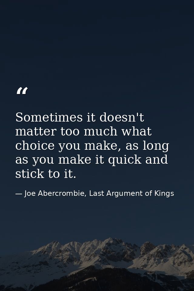 Sometimes it doesn't matter too much what choice you make, as long as you make it quick and stick to it. — Joe Abercrombie, Last Argument of Kings