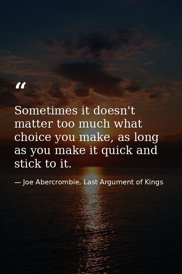 Sometimes it doesn't matter too much what choice you make, as long as you make it quick and stick to it. — Joe Abercrombie, Last Argument of Kings