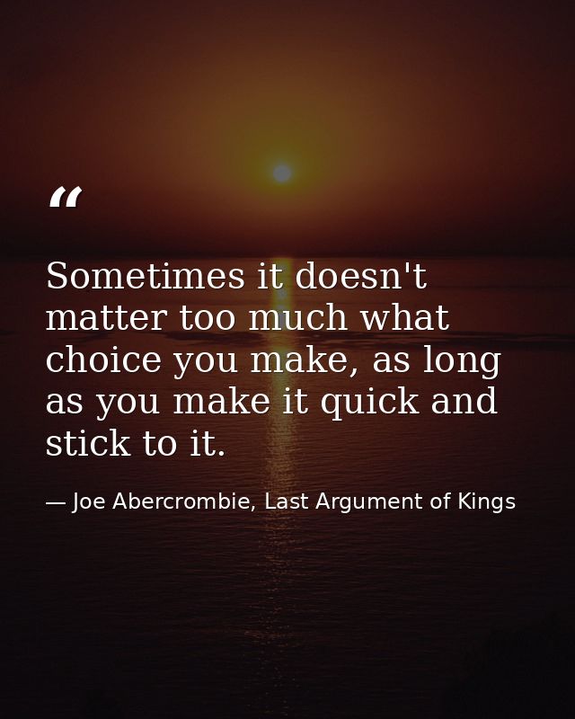 Sometimes it doesn't matter too much what choice you make, as long as you make it quick and stick to it. — Joe Abercrombie, Last Argument of Kings