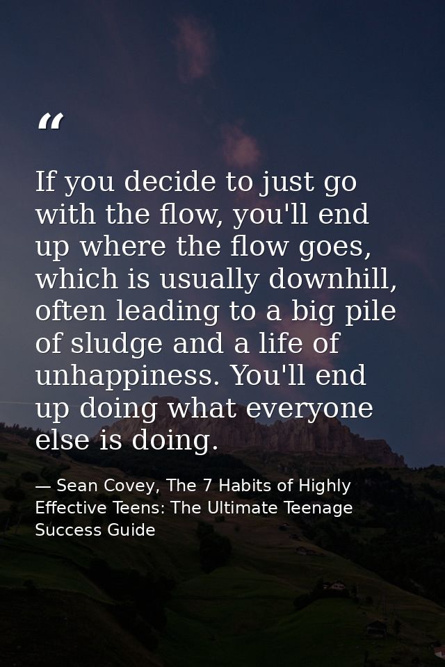 If you decide to just go with the flow, you'll end up where the flow goes, which is usually downhill, often leading to a — Sean Covey, The 7 Habits of Highly Effective Teens: The Ultimate Teenage Success Guide