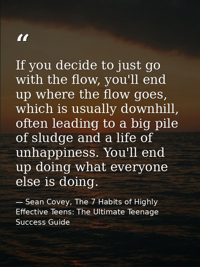 If you decide to just go with the flow, you'll end up where the flow goes, which is usually downhill, often leading to a — Sean Covey, The 7 Habits of Highly Effective Teens: The Ultimate Teenage Success Guide