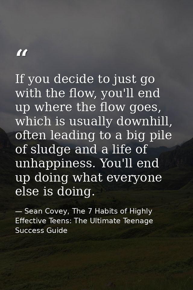 If you decide to just go with the flow, you'll end up where the flow goes, which is usually downhill, often leading to a — Sean Covey, The 7 Habits of Highly Effective Teens: The Ultimate Teenage Success Guide