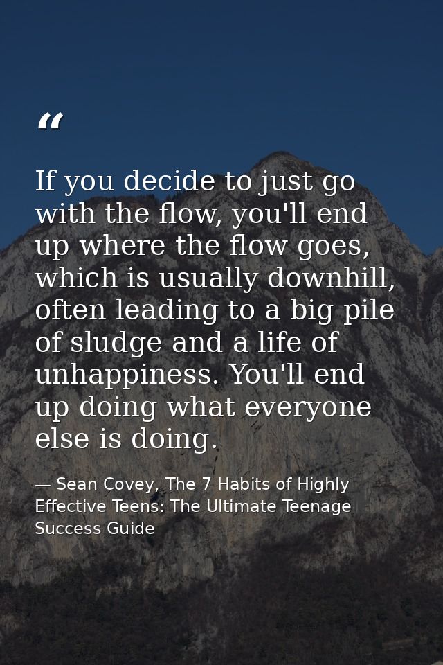 If you decide to just go with the flow, you'll end up where the flow goes, which is usually downhill, often leading to a — Sean Covey, The 7 Habits of Highly Effective Teens: The Ultimate Teenage Success Guide