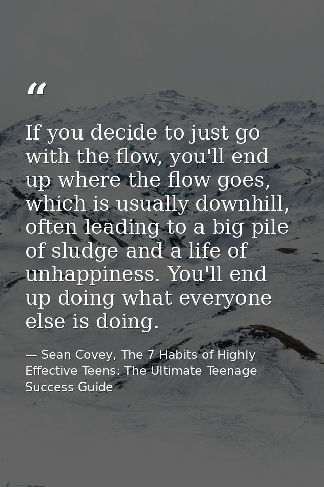 If you decide to just go with the flow, you'll end up where the flow goes, which is usually downhill, often leading to a — Sean Covey, The 7 Habits of Highly Effective Teens: The Ultimate Teenage Success Guide