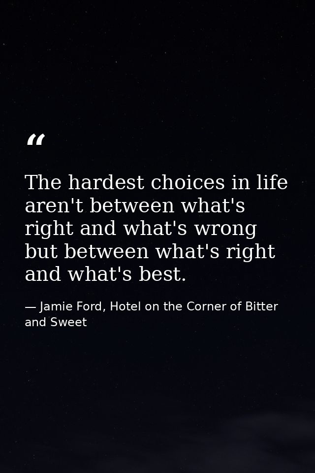 The hardest choices in life aren't between what's right and what's wrong but between what's right and what's best. — Jamie Ford, Hotel on the Corner of Bitter and Sweet