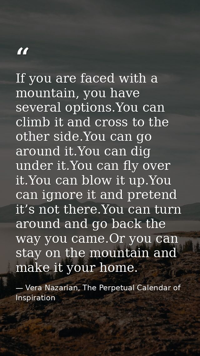 If you are faced with a mountain, you have several options.You can climb it and cross to the other side.You can go aroun — Vera Nazarian, The Perpetual Calendar of Inspiration